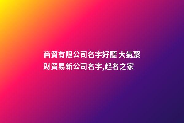 商貿有限公司名字好聽 大氣聚財貿易新公司名字,起名之家-第1張-公司起名-玄機派